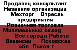 Продавец-консультант › Название организации ­ Мехторг › Отрасль предприятия ­ Розничная торговля › Минимальный оклад ­ 25 000 - Все города Работа » Вакансии   . Псковская обл.,Псков г.